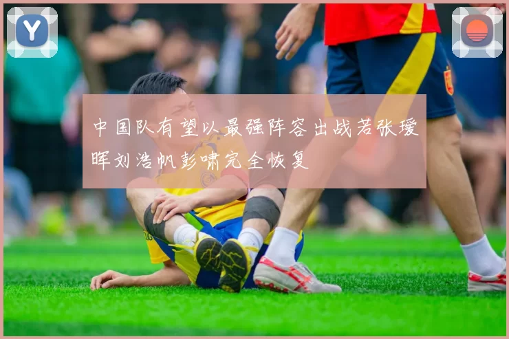 中国队有望以最强阵容出战若张瑷晖刘浩帆彭啸完全恢复
