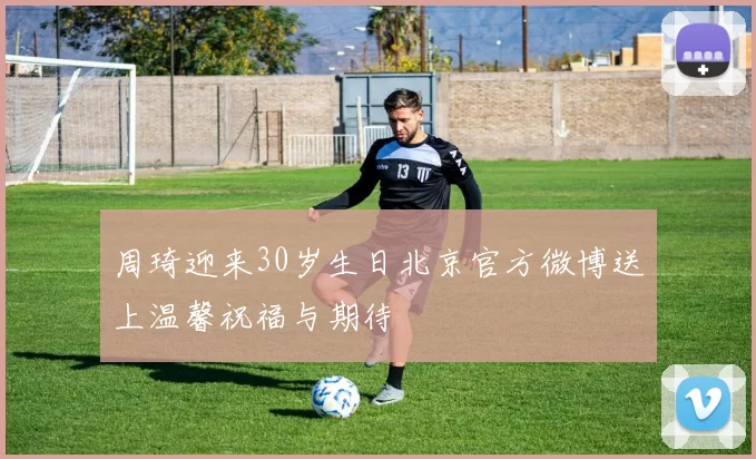 周琦迎来30岁生日北京官方微博送上温馨祝福与期待
