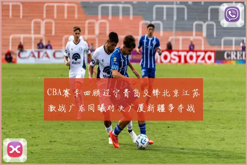 CBA赛季回顾辽宁青岛交锋北京江苏激战广东同曦对决广厦新疆争夺战精彩纷呈