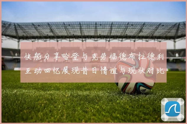 快船分享哈登与克劳福德布拉德利互动回忆展现昔日情谊与现状对比