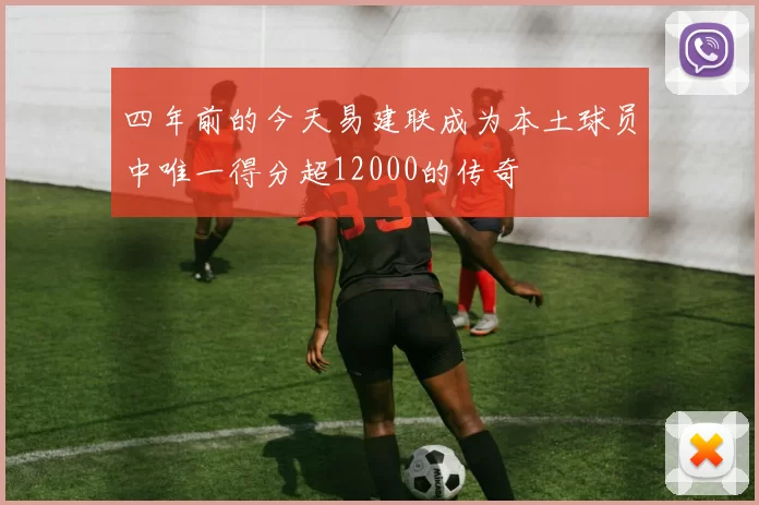 四年前的今天易建联成为本土球员中唯一得分超12000的传奇