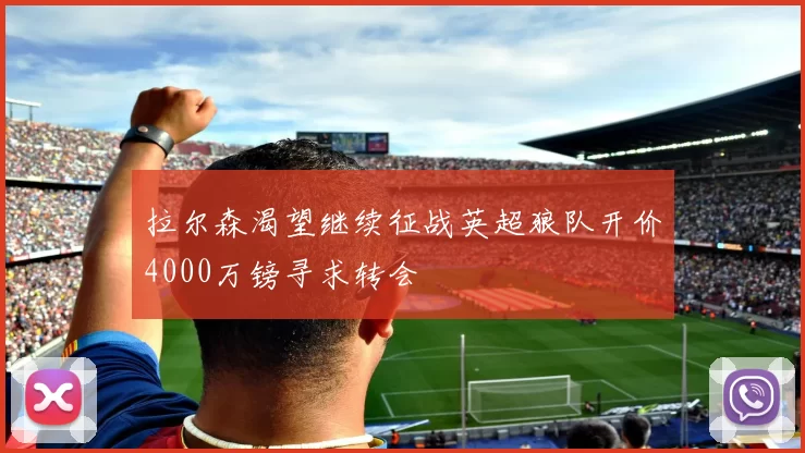 拉尔森渴望继续征战英超狼队开价4000万镑寻求转会