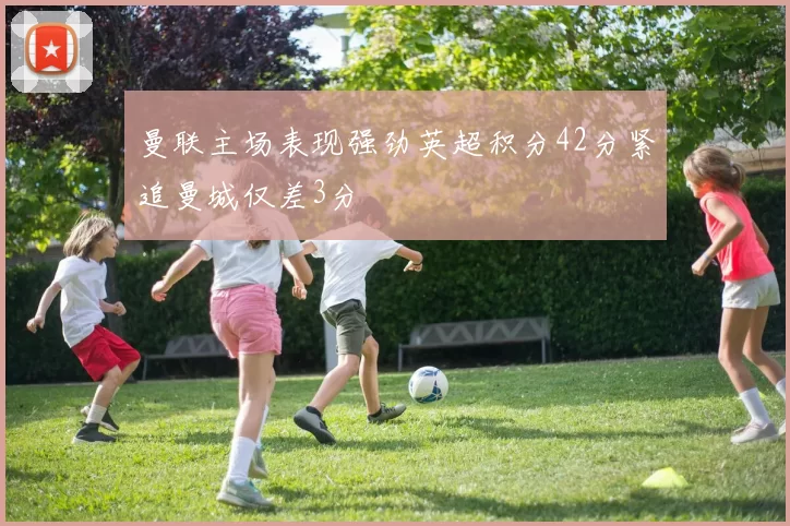 曼联主场表现强劲英超积分42分紧追曼城仅差3分