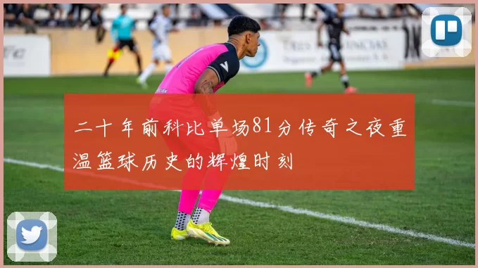 二十年前科比单场81分传奇之夜重温篮球历史的辉煌时刻