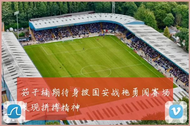 茹子楠期待身披国安战袍勇闯赛场展现拼搏精神