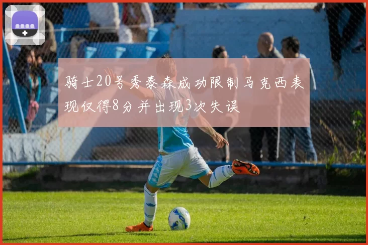 骑士20号秀泰森成功限制马克西表现仅得8分并出现3次失误